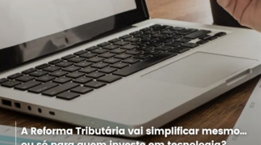 A Reforma Tributária vai simplificar mesmo,  ou só para quem investe em tecnologia?